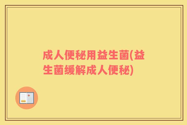 成人便秘用益生菌(益生菌缓解成人便秘)