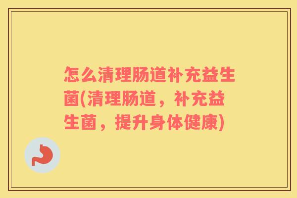 怎么清理肠道补充益生菌(清理肠道，补充益生菌，提升身体健康)