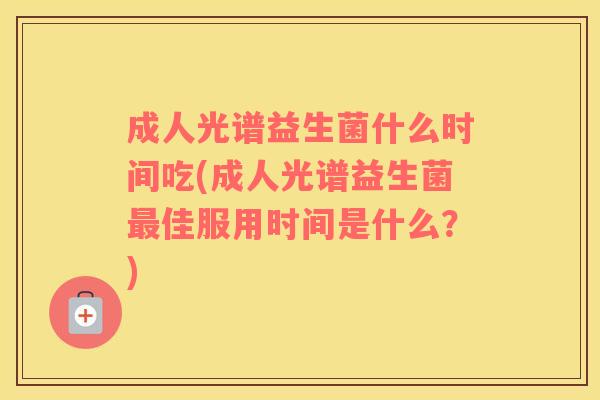 成人光谱益生菌什么时间吃(成人光谱益生菌佳服用时间是什么?) 成人光谱益生菌什么时间吃(成人光谱益生菌佳服用时间是什么?)
