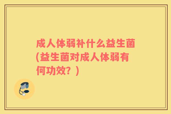 成人体弱补什么益生菌(益生菌对成人体弱有何功效？)