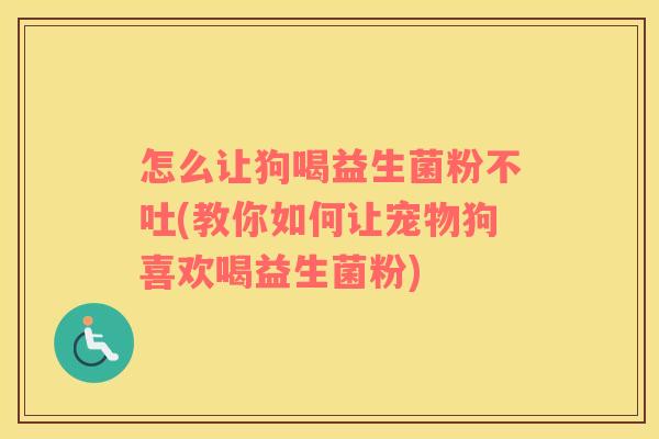 怎么让狗喝益生菌粉不吐(教你如何让宠物狗喜欢喝益生菌粉)