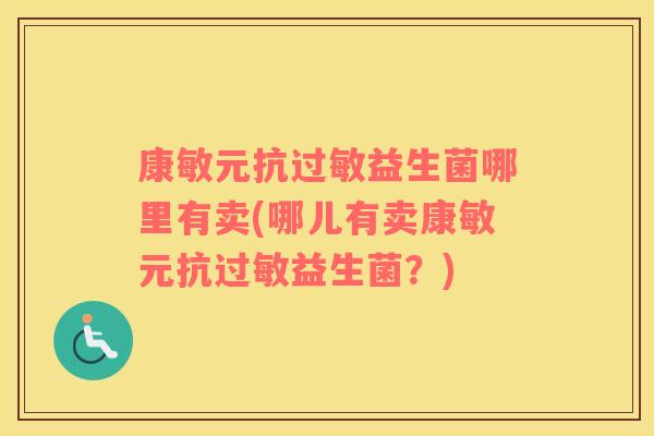 康敏元抗过敏益生菌哪里有卖(哪儿有卖康敏元抗过敏益生菌？)