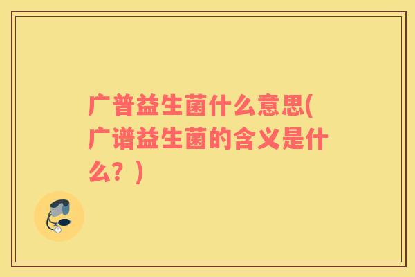 广普益生菌什么意思(广谱益生菌的含义是什么？)