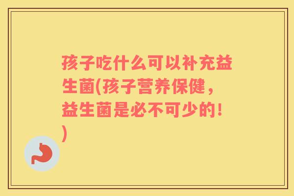 孩子吃什么可以补充益生菌(孩子营养保健，益生菌是必不可少的！)