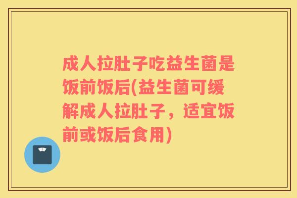 成人拉肚子吃益生菌是饭前饭后(益生菌可缓解成人拉肚子，适宜饭前或饭后食用)