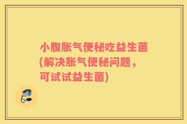 小腹胀气便秘吃益生菌(解决胀气便秘问题，可试试益生菌)