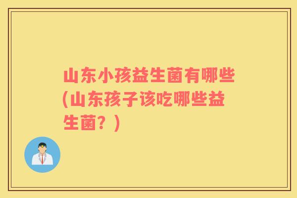 山东小孩益生菌有哪些(山东孩子该吃哪些益生菌？)
