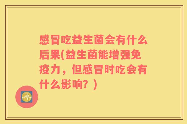 感冒吃益生菌会有什么后果(益生菌能增强免疫力，但感冒时吃会有什么影响？)