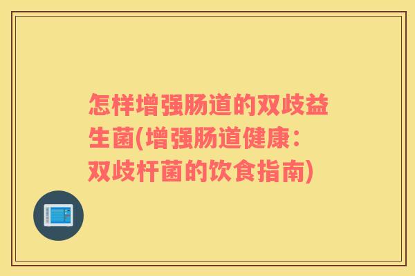 怎样增强肠道的双歧益生菌(增强肠道健康：双歧杆菌的饮食指南)