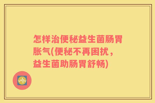 怎样治便秘益生菌肠胃胀气(便秘不再困扰，益生菌助肠胃舒畅)