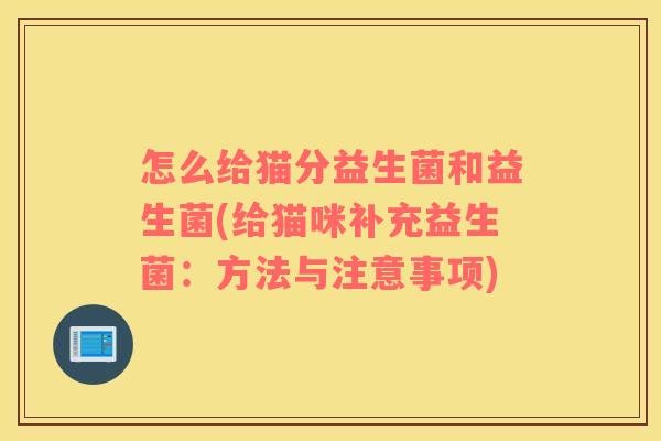 怎么给猫分益生菌和益生菌(给猫咪补充益生菌：方法与注意事项)