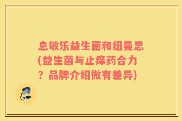 息敏乐益生菌和纽曼思(益生菌与止痒药合力？品牌介绍微有差异)