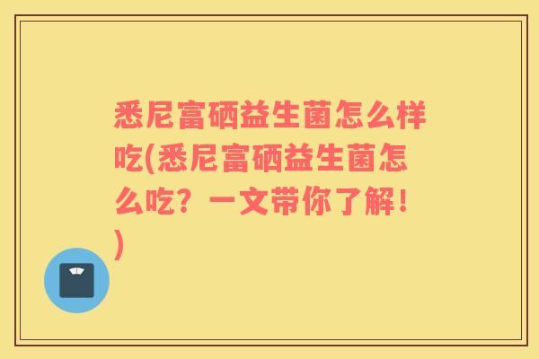 悉尼富硒益生菌怎么样吃(悉尼富硒益生菌怎么吃?一文带你了解!) 悉尼富硒益生菌怎么样吃(悉尼富硒益生菌怎么吃?一文带你了解!)