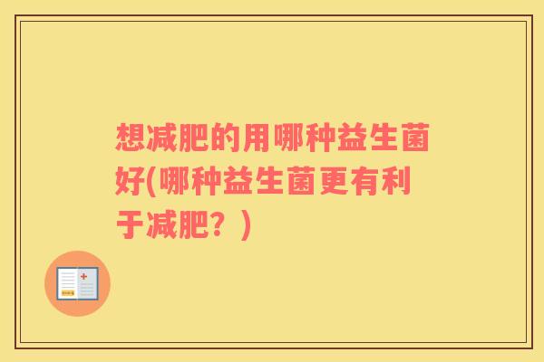 想减肥的用哪种益生菌好(哪种益生菌更有利于减肥？)