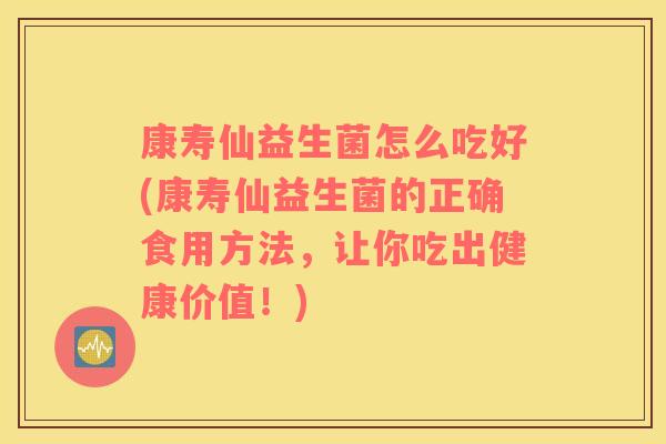 康寿仙益生菌怎么吃好(康寿仙益生菌的正确食用方法，让你吃出健康价值！)