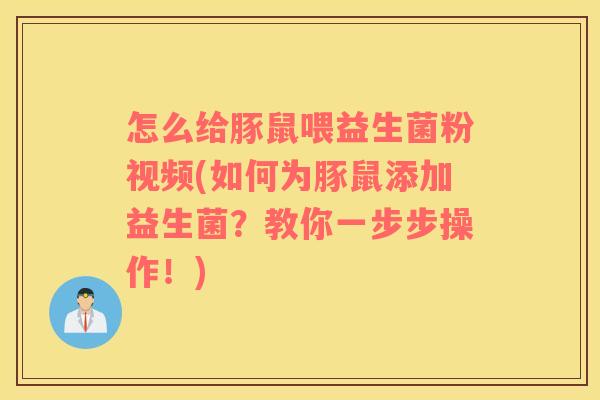 怎么给豚鼠喂益生菌粉视频(如何为豚鼠添加益生菌？教你一步步操作！)
