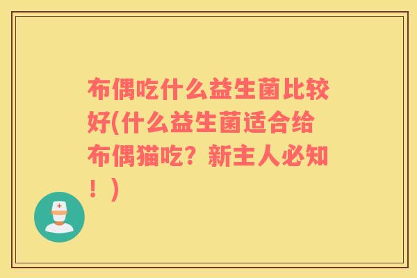 布偶吃什么益生菌比较好(什么益生菌适合给布偶猫吃？新主人必知！)