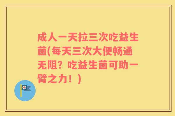 成人一天拉三次吃益生菌(每天三次大便畅通无阻?吃益生菌可助一臂之力!) 成人一天拉三次吃益生菌(每天三次大便畅通无阻?吃益生菌可助一臂之力!)