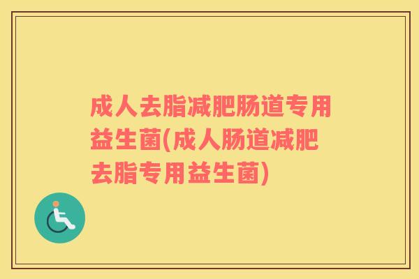 成人去脂减肥肠道专用益生菌(成人肠道减肥去脂专用益生菌)