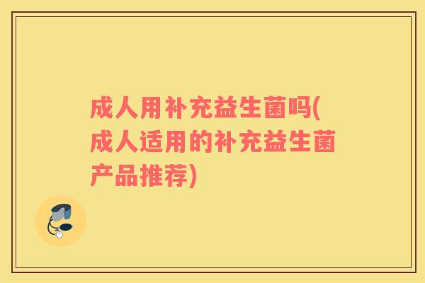 成人用补充益生菌吗(成人适用的补充益生菌产品推荐)