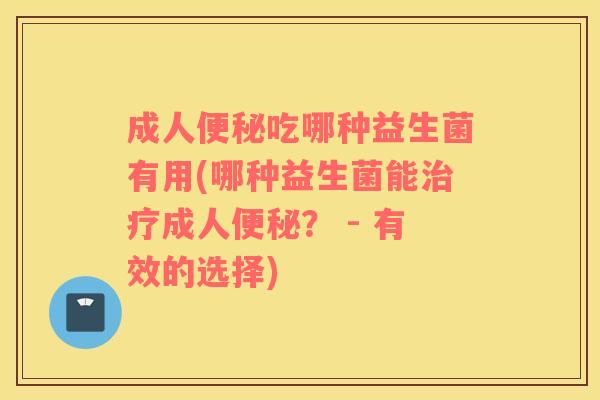 成人便秘吃哪种益生菌有用(哪种益生菌能治疗成人便秘？ - 有效的选择)