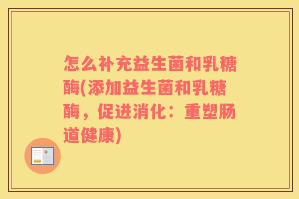 怎么补充益生菌和乳糖酶(添加益生菌和乳糖酶，促进消化：重塑肠道健康)
