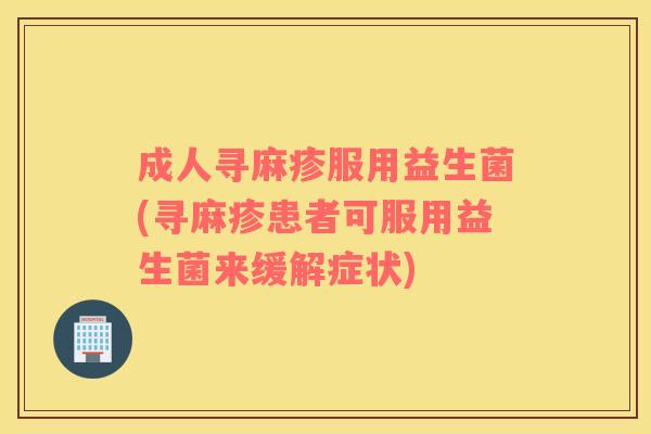 成人寻麻疹服用益生菌(寻麻疹患者可服用益生菌来缓解症状) 成人寻麻疹服用益生菌(寻麻疹患者可服用益生菌来缓解症状)