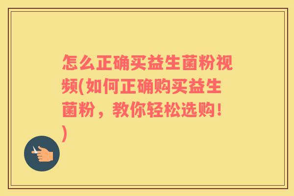怎么正确买益生菌粉视频(如何正确购买益生菌粉，教你轻松选购！)
