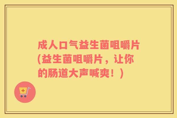 成人口气益生菌咀嚼片(益生菌咀嚼片，让你的肠道大声喊爽！)