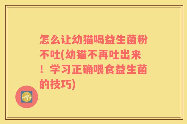 怎么让幼猫喝益生菌粉不吐(幼猫不再吐出来！学习正确喂食益生菌的技巧)