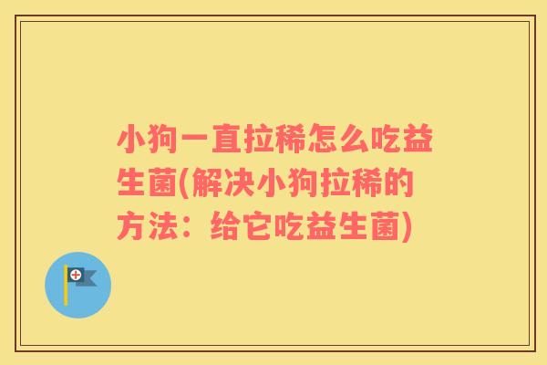 小狗一直拉稀怎么吃益生菌(解决小狗拉稀的方法：给它吃益生菌)