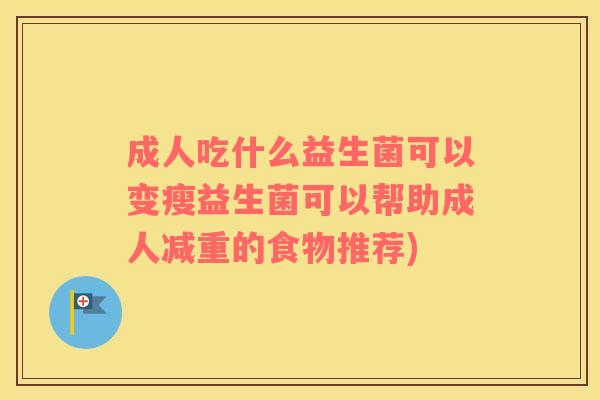 成人吃什么益生菌可以变瘦益生菌可以帮助成人减重的食物推荐) 成人吃什么益生菌可以变瘦益生菌可以帮助成人减重的食物推荐)