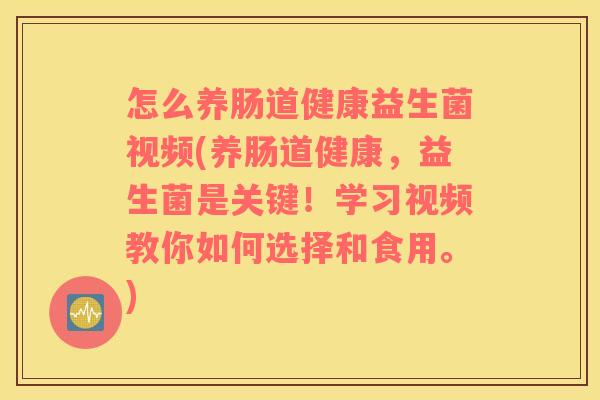 怎么养肠道健康益生菌视频(养肠道健康，益生菌是关键！学习视频教你如何选择和食用。)