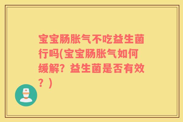 宝宝肠胀气不吃益生菌行吗(宝宝肠胀气如何缓解？益生菌是否有效？)