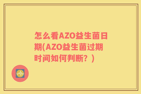 怎么看AZO益生菌日期(AZO益生菌过期时间如何判断？)