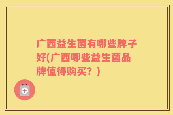 广西益生菌有哪些牌子好(广西哪些益生菌品牌值得购买？)