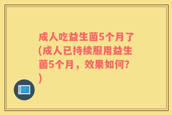 成人吃益生菌5个月了(成人已持续服用益生菌5个月,效果如何?) 成人吃益生菌5个月了(成人已持续服用益生菌5个月,效果如何?)