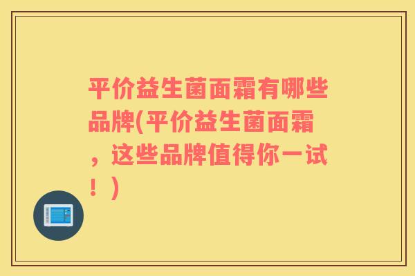 平价益生菌面霜有哪些品牌(平价益生菌面霜，这些品牌值得你一试！)