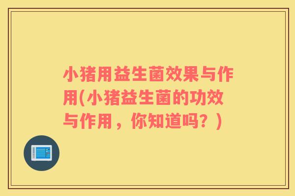 小猪用益生菌效果与作用(小猪益生菌的功效与作用，你知道吗？)