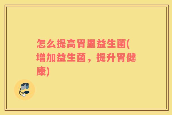 怎么提高胃里益生菌(增加益生菌，提升胃健康)
