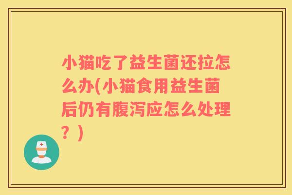 小猫吃了益生菌还拉怎么办(小猫食用益生菌后仍有腹泻应怎么处理？)