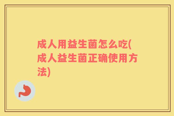 成人用益生菌怎么吃(成人益生菌正确使用方法)