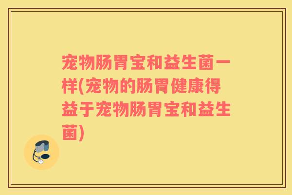 宠物肠胃宝和益生菌一样(宠物的肠胃健康得益于宠物肠胃宝和益生菌)