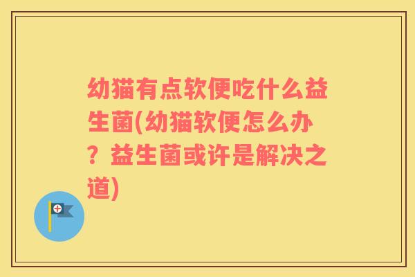 幼猫有点软便吃什么益生菌(幼猫软便怎么办？益生菌或许是解决之道)