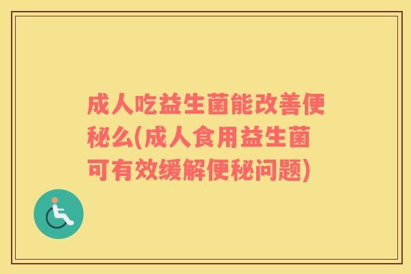 成人吃益生菌能改善便秘么(成人食用益生菌可有效缓解便秘问题)