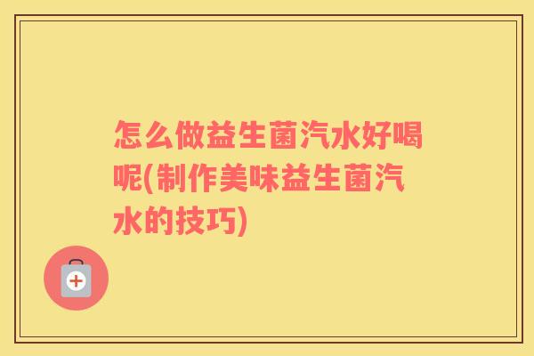 怎么做益生菌汽水好喝呢(制作美味益生菌汽水的技巧)