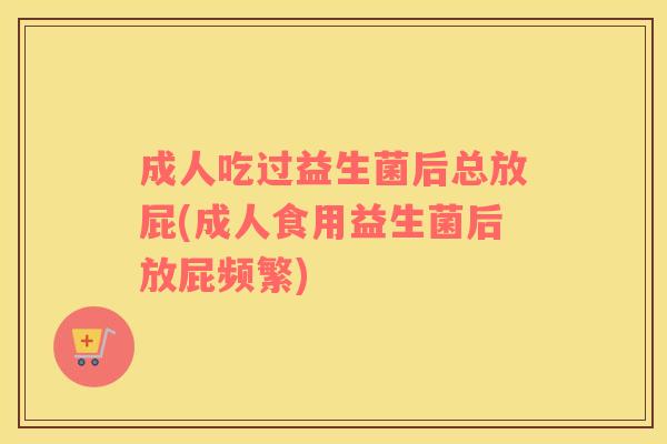 成人吃过益生菌后总放屁(成人食用益生菌后放屁频繁) 成人吃过益生菌后总放屁(成人食用益生菌后放屁频繁)