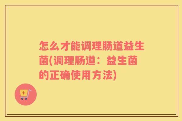 怎么才能调理肠道益生菌(调理肠道:益生菌的正确使用方法) 怎么才能调理肠道益生菌(调理肠道:益生菌的正确使用方法)