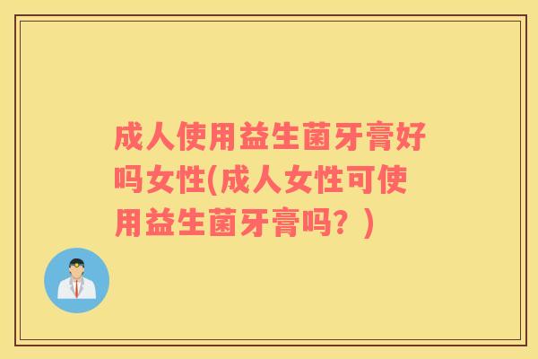 成人使用益生菌牙膏好吗女性(成人女性可使用益生菌牙膏吗？)