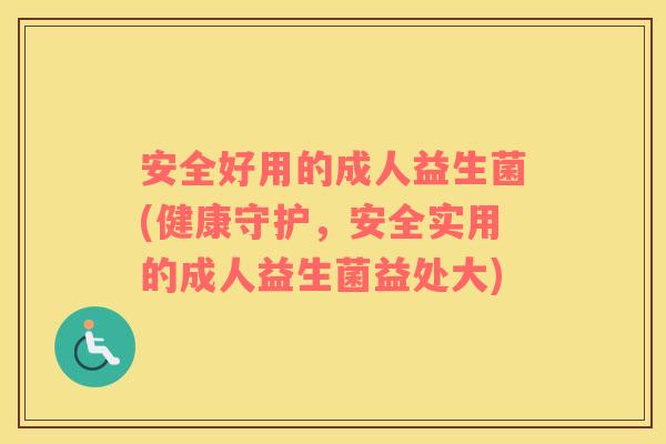 安全好用的成人益生菌(健康守护，安全实用的成人益生菌益处大)